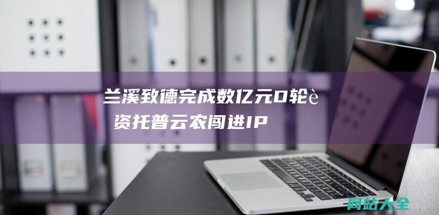 兰溪致德完成数亿元D轮融资-托普云农闯进IPO注册关-增速5.6%-浙江经济动向-上半年GDP超4万亿元