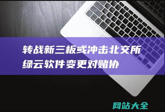 转战新三板或冲击北交所绿云软件变更对赌协