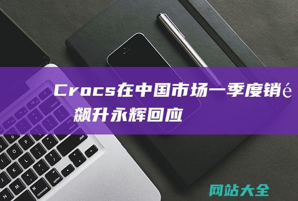 Crocs在中国市场一季度销量飙升永辉回应