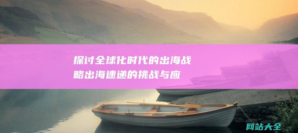 探讨全球化时代的出海战略-出海速递的挑战与应对