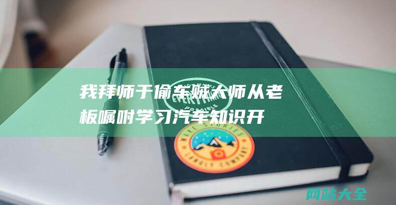 我拜师于偷车贼大师从老板嘱咐学习汽车知识开