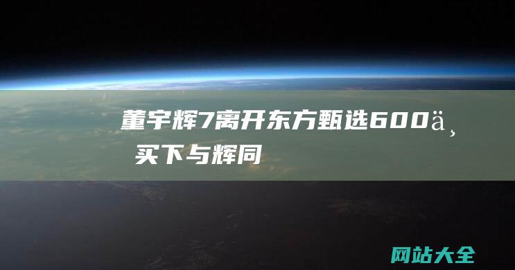 董宇辉7-离开东方甄选-600万买下-与辉同行