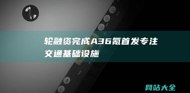 轮融资完成A36氪首发专注交通基础设施