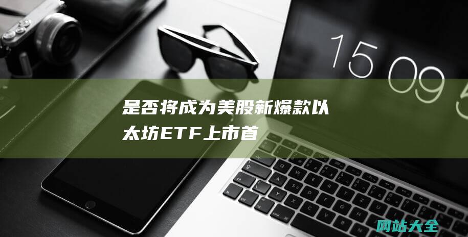 是否将成为美股新爆款-以太坊-ETF-上市首日交易超预期