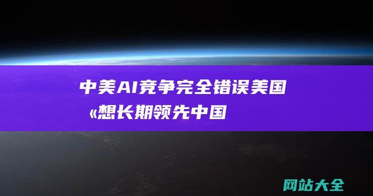 中美AI竞争完全错误美国别想长期领先中国