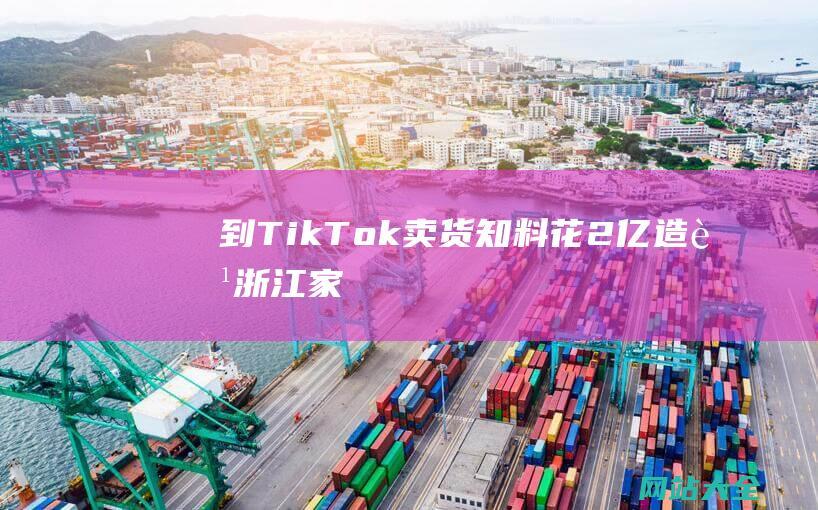 到TikTok卖货知料花2亿造船浙江家