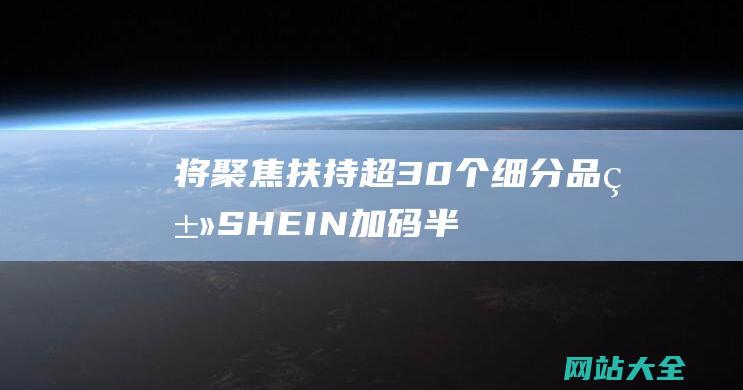 将聚焦扶持超30个细分品类-SHEIN加码半托管-36氪出海·关注