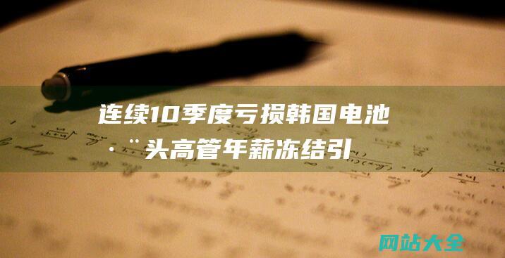 连续10季度亏损韩国电池巨头高管年薪冻结引