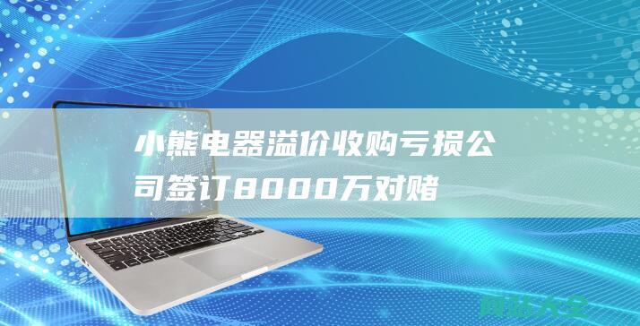 小熊电器溢价收购亏损公司-签订8000万对赌协议