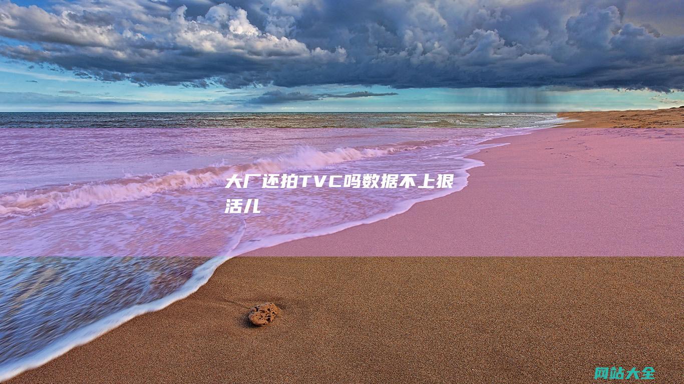 大厂还拍TVC吗不上狠活儿