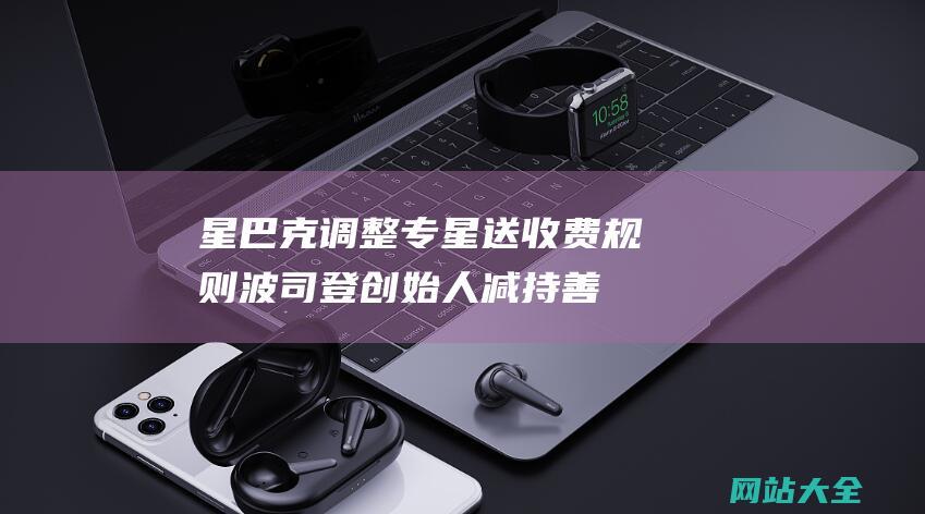 星巴克调整专星送收费规则-波司登创始人减持善款慈善用途揭秘-国货彩妆VNK官旗店关闭详情丨品牌日报