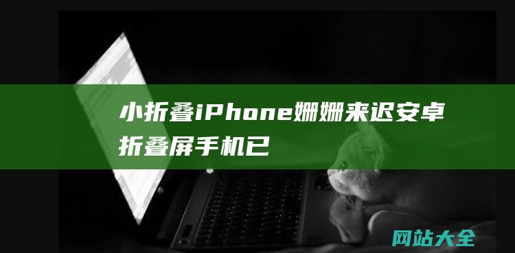 小折叠iPhone姗姗来迟-安卓折叠屏手机已百花齐放