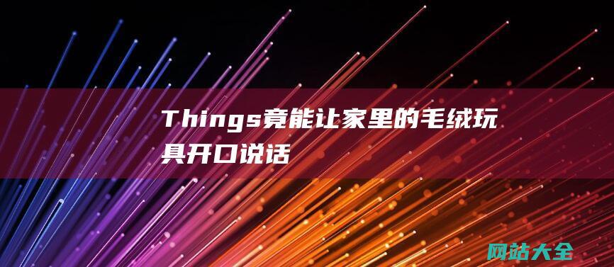 Things-竟能让家里的毛绒玩具开口说话-丨New-一个AI魔法小泡泡