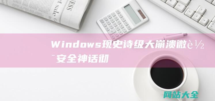 Windows现史诗级大崩溃！微软安全神话彻底破灭