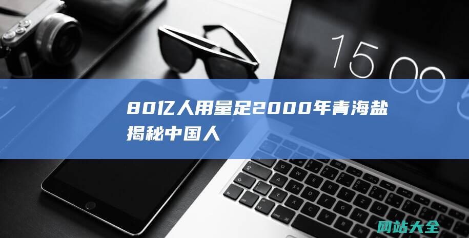 80亿人用量足2000年青海盐揭秘中国人