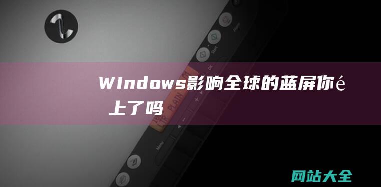 Windows影响全球的蓝屏你遇上了吗