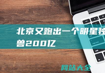 北京又跑出一个明星独角兽200亿