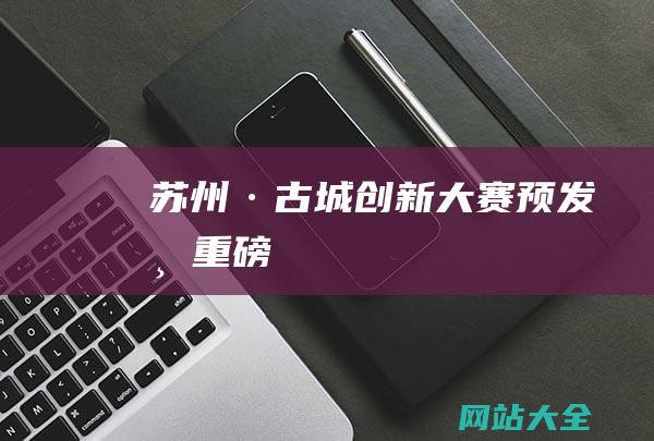 苏州·古城创新大赛预发布-重磅