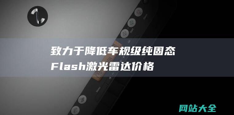 致力于降低车规级纯固态Flash激光雷达价格