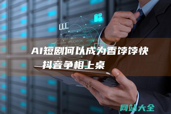 AI短剧何以成为香饽饽-快手抖音争相上桌