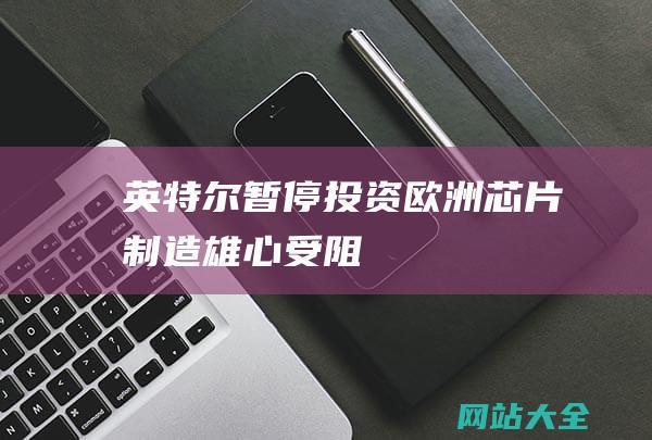 英特尔暂停投资欧洲芯片制造雄心受阻