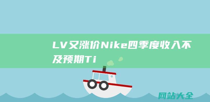 LV又涨价-Nike四季度收入不及预期-Tims天好中国获近5亿融资-品牌新闻大揭秘