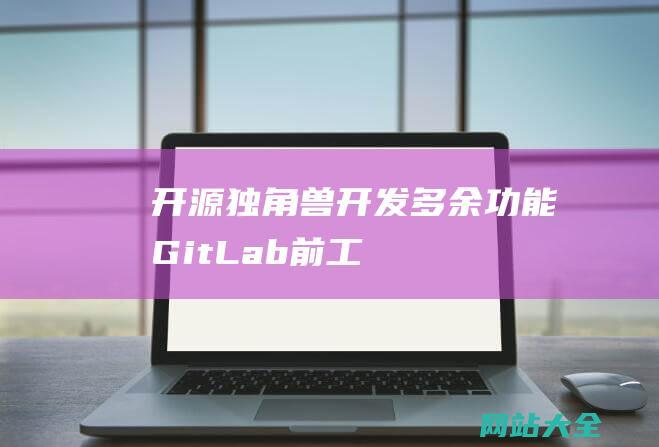 开源独角兽多余功能GitLab前工