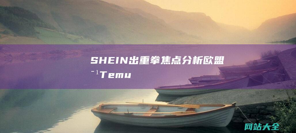 SHEIN出重拳焦点分析欧盟对Temu