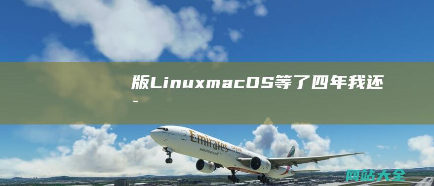 版LinuxmacOS等了四年我还是