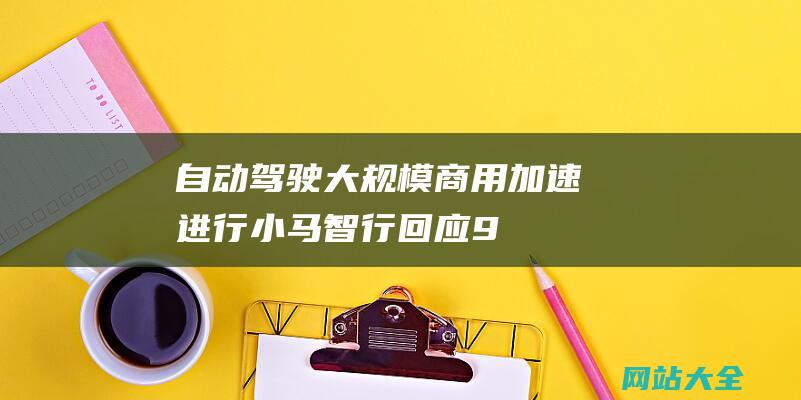 自动驾驶大规模商用加速进行-小马智行-回应9月赴美IPO-完成境外上市备案