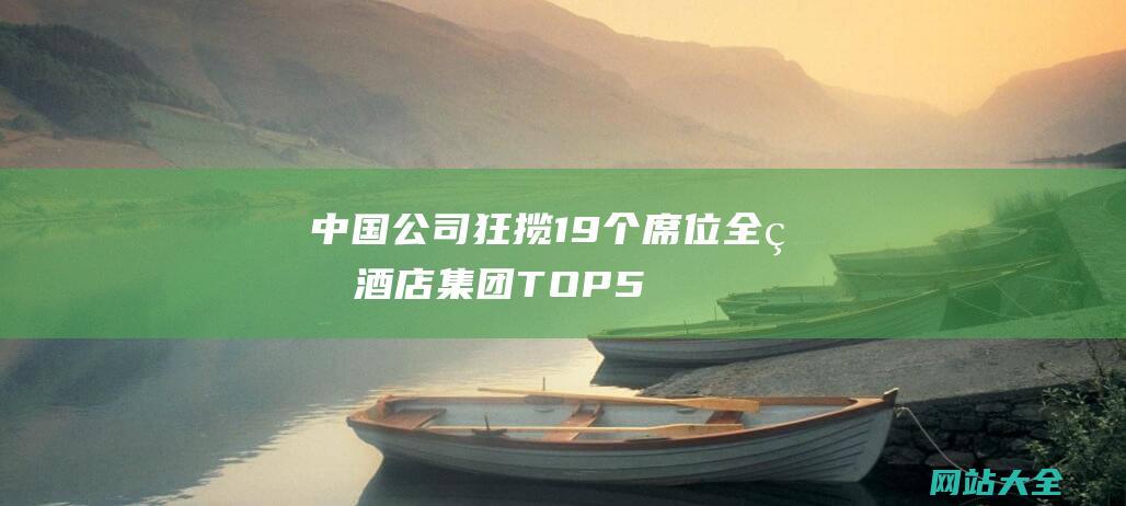 中国公司狂揽19个席位全球酒店集团TOP5