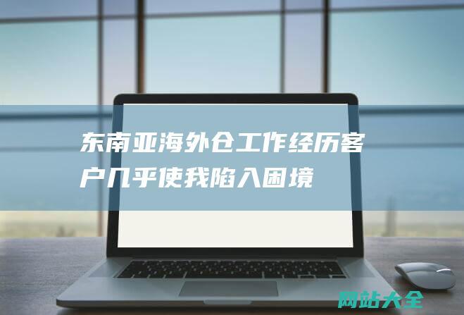 东南亚海外仓工作经历客户几乎使我陷入困境