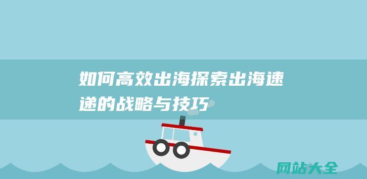 如何高效出海探索出海速递的战略与技巧