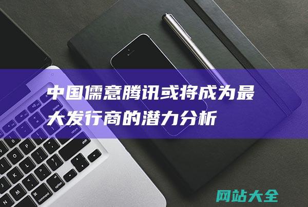 中国儒意-腾讯或将成为最大发行商的潜力分析