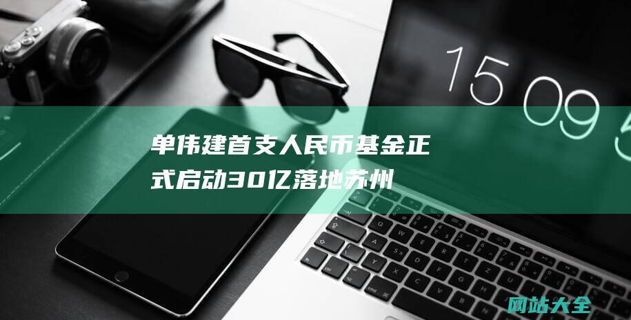 单伟建首支人民币基金正式启动30亿落地苏州