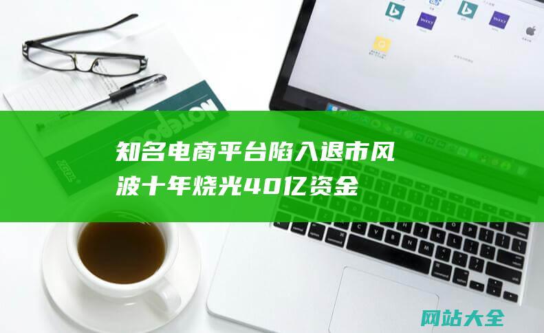 知名电商平台陷入退市风波十年烧光40亿资金