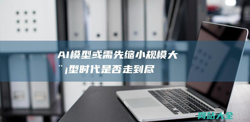 AI模型或需先缩小大模型时代是否走到尽