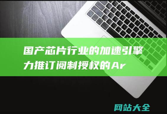 国产芯片行业的加速引擎力推订阅制授权的Ar