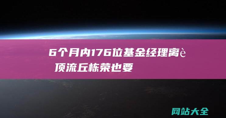 6个月内176位基金经理离职顶流丘栋荣也要