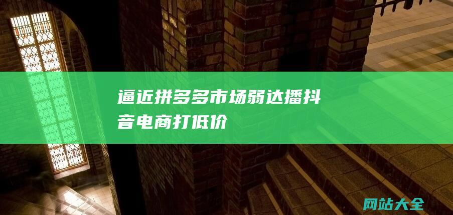 逼近拼多多弱达播抖音电商打低价