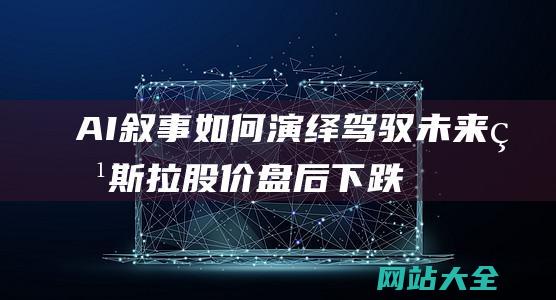 AI叙事如何演绎驾驭未来-特斯拉股价盘后下跌8%