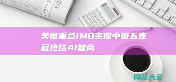 美国重登IMO宝座-中国五连冠终结-AI智商被第一题打回原形