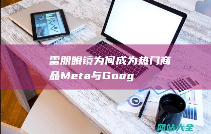 雷朋眼镜为何成为热门商品-Meta与Google竞相示好