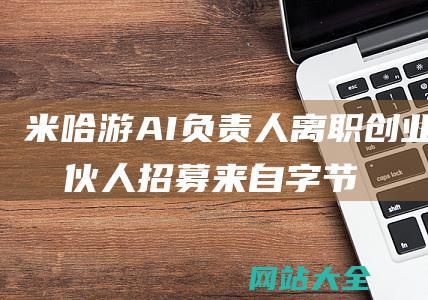 米哈游AI负责人离职创业合伙人招募来自字节