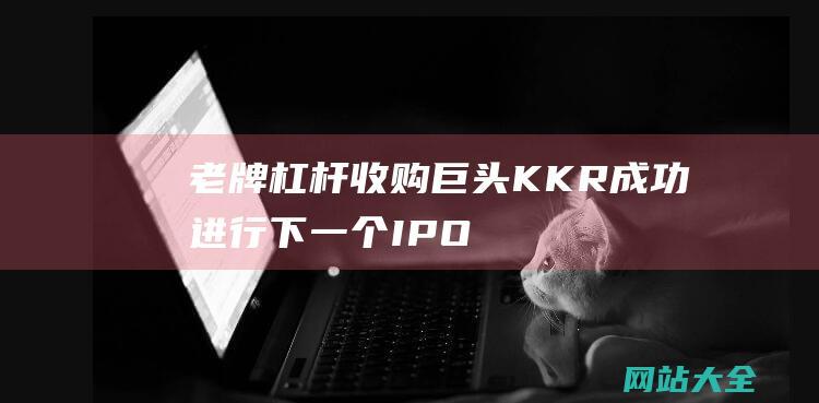 老牌杠杆收购巨头KKR成功进行下一个IPO