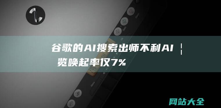 谷歌的AI搜索出师不利AI概览唤起率仅7%