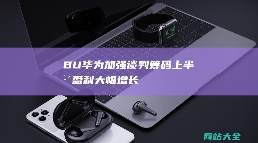 BU华为加强谈判筹码上半年盈利大幅增长