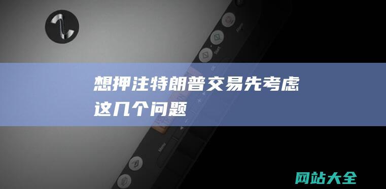 想押注特朗普交易-先考虑这几个问题