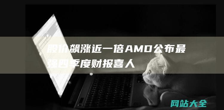 股价飙涨近一倍！AMD公布最强四季度财报喜人数据