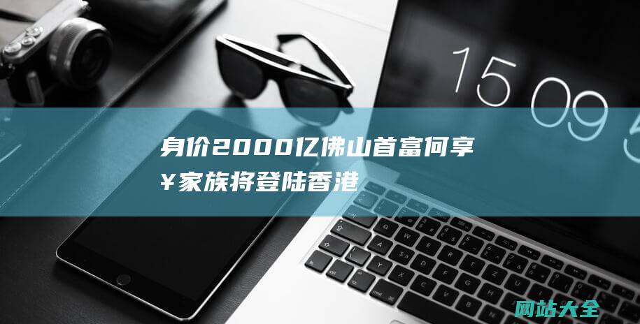 身价2000亿佛山首富何享健家族将登陆香港